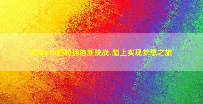 天津ktv招聘拥抱新挑战.踏上实现梦想之旅