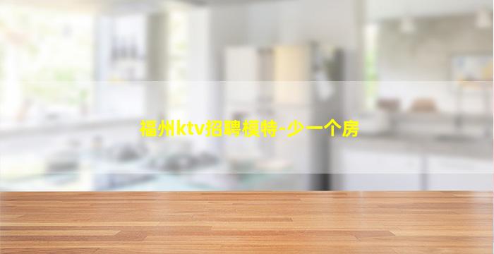 福州ktv招聘模特-少一个房